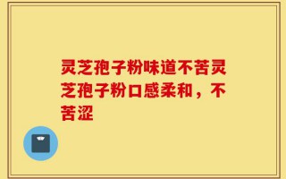 灵芝孢子粉味道不苦灵芝孢子粉口感柔和，不苦涩