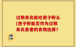 过敏鼻炎能吃孢子粉么(孢子粉能否作为过敏鼻炎患者的食物选择？