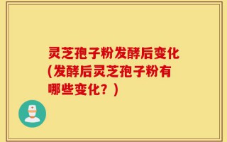 灵芝孢子粉发酵后变化(发酵后灵芝孢子粉有哪些变化？)
