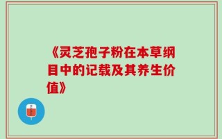 《灵芝孢子粉在本草纲目中的记载及其养生价值》