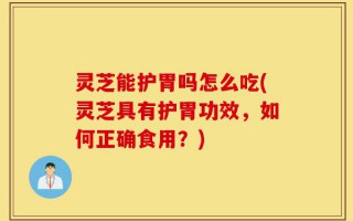 灵芝能护胃吗怎么吃(灵芝具有护胃功效，如何正确食用？)