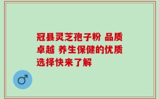 冠县灵芝孢子粉 品质卓越 养生保健的优质选择快来了解