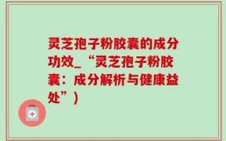 灵芝孢子粉胶囊的成分功效_“灵芝孢子粉胶囊：成分解析与健康益处”)