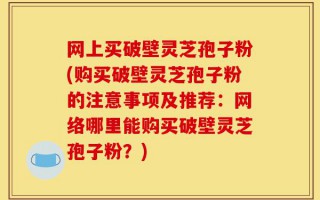 网上买破壁灵芝孢子粉(购买破壁灵芝孢子粉的注意事项及推荐：网络哪里能购买破壁灵芝孢子粉？)