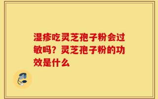 湿疹吃灵芝孢子粉会过敏吗？灵芝孢子粉的功效是什么