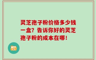 灵芝孢子粉价格多少钱一盒？告诉你好的灵芝孢子粉的成本在哪！