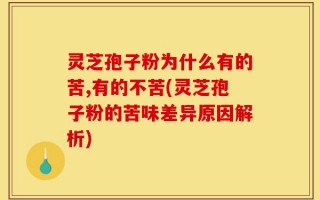 灵芝孢子粉为什么有的苦,有的不苦(灵芝孢子粉的苦味差异原因解析)