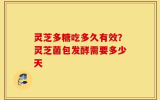 灵芝多糖吃多久有效？灵芝菌包发酵需要多少天