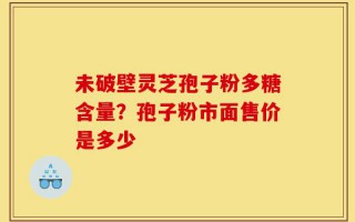 未破壁灵芝孢子粉多糖含量？孢子粉市面售价是多少