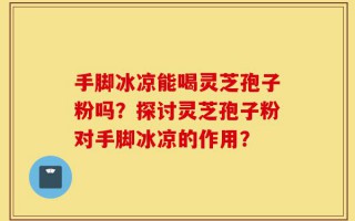 手脚冰凉能喝灵芝孢子粉吗？探讨灵芝孢子粉对手脚冰凉的作用？