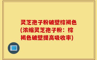 灵芝孢子粉破壁棕褐色(浓缩灵芝孢子粉：棕褐色破壁提高吸收率)