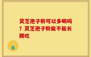 灵芝孢子粉可以多喝吗？灵芝孢子粉能不能长期吃