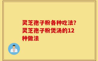 灵芝孢子粉各种吃法？灵芝孢子粉煲汤的12种做法