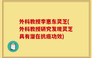 外科教授李惠东灵芝(外科教授研究发现灵芝具有潜在抗癌功效)