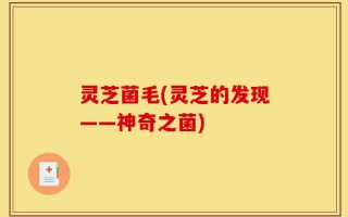 灵芝菌毛(灵芝的发现——神奇之菌)