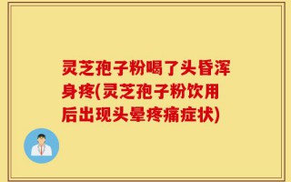 灵芝孢子粉喝了头昏浑身疼(灵芝孢子粉饮用后出现头晕疼痛症状)