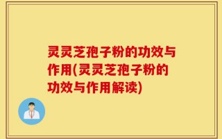 灵灵芝孢子粉的功效与作用(灵灵芝孢子粉的功效与作用解读)