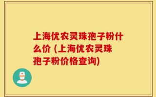 上海优农灵珠孢子粉什么价 (上海优农灵珠孢子粉价格查询)