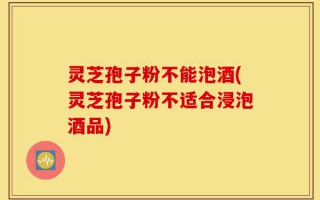 灵芝孢子粉不能泡酒(灵芝孢子粉不适合浸泡酒品)