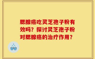 腮腺癌吃灵芝孢子粉有效吗？探讨灵芝孢子粉对腮腺癌的治疗作用？