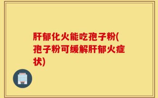 肝郁化火能吃孢子粉(孢子粉可缓解肝郁火症状)