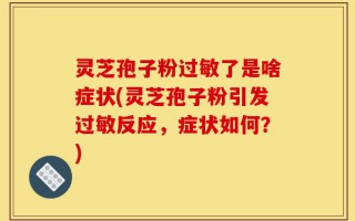 灵芝孢子粉过敏了是啥症状(灵芝孢子粉引发过敏反应，症状如何？)
