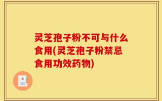 灵芝孢子粉不可与什么食用(灵芝孢子粉禁忌食用功效药物)