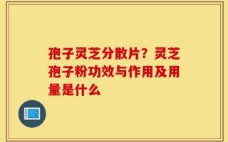 孢子灵芝分散片？灵芝孢子粉功效与作用及用量是什么