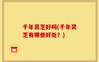 千年灵芝好吗(千年灵芝有哪些好处？)