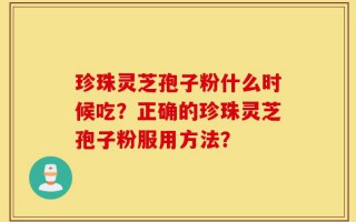 珍珠灵芝孢子粉什么时候吃？正确的珍珠灵芝孢子粉服用方法？