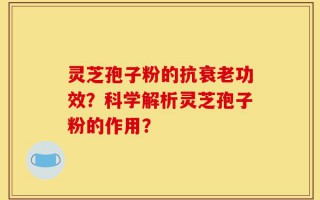 灵芝孢子粉的抗衰老功效？科学解析灵芝孢子粉的作用？