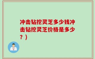 冲击钻挖灵芝多少钱冲击钻挖灵芝价格是多少？)