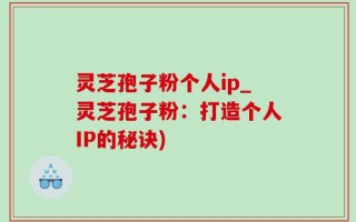 灵芝孢子粉个人ip_灵芝孢子粉：打造个人IP的秘诀)