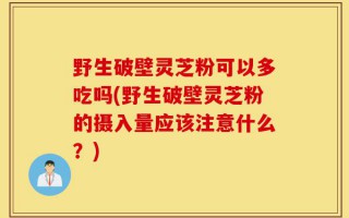 野生破壁灵芝粉可以多吃吗(野生破壁灵芝粉的摄入量应该注意什么？)