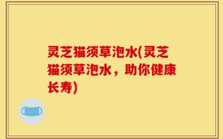 灵芝猫须草泡水(灵芝猫须草泡水，助你健康长寿)