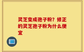 灵芝变成孢子粉？修正的灵芝孢子粉为什么便宜