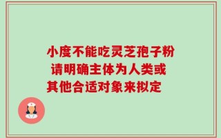 小度不能吃灵芝孢子粉 请明确主体为人类或其他合适对象来拟定