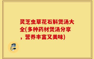 灵芝虫草花石斛煲汤大全(多种药材煲汤分享，营养丰富又美味)