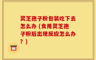 灵芝孢子粉包装吃下去怎么办 (食用灵芝孢子粉后出现反应怎么办？)