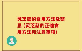 灵芝菇的食用方法及禁忌 (灵芝菇的正确食用方法和注意事项)