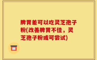 脾胃差可以吃灵芝孢子粉(改善脾胃不佳，灵芝孢子粉或可尝试)