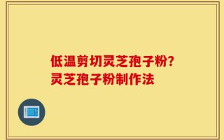 低温剪切灵芝孢子粉？灵芝孢子粉制作法