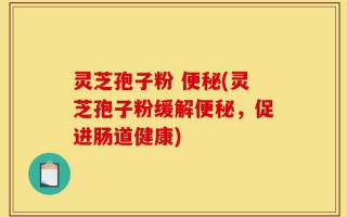 灵芝孢子粉 便秘(灵芝孢子粉缓解便秘，促进肠道健康)