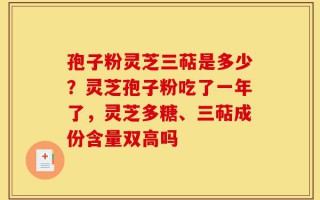 孢子粉灵芝三萜是多少？灵芝孢子粉吃了一年了，灵芝多糖、三萜成份含量双高吗