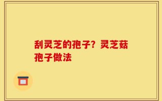 刮灵芝的孢子？灵芝菇孢子做法