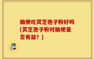 脑梗吃灵芝孢子粉好吗(灵芝孢子粉对脑梗是否有益？)