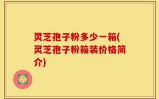 灵芝孢子粉多少一箱(灵芝孢子粉箱装价格简介)