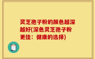 灵芝孢子粉的颜色越深越好(深色灵芝孢子粉更佳：健康的选择)