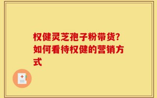 权健灵芝孢子粉带货？如何看待权健的营销方式