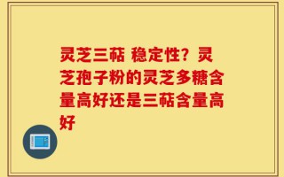 灵芝三萜 稳定性？灵芝孢子粉的灵芝多糖含量高好还是三萜含量高好